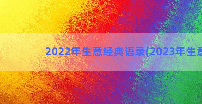 2022年生意经典语录(2023年生意经)